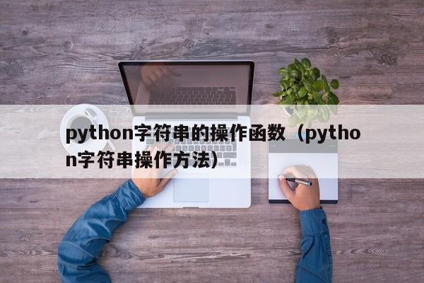 python字符串的操作函数（python字符串操作方法）