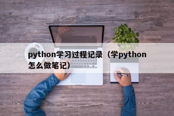 python学习过程记录（学python怎么做笔记）