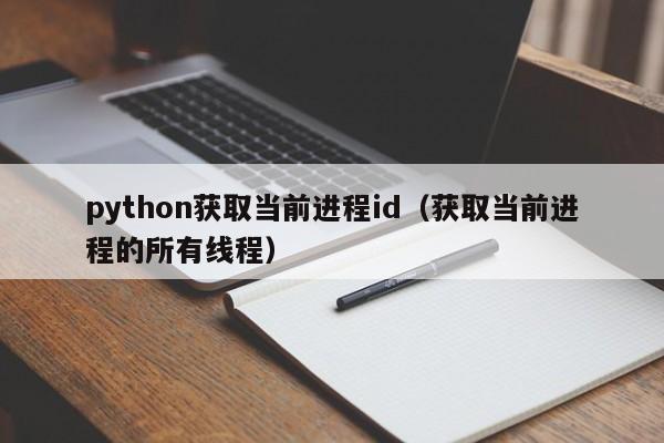 python获取当前进程id（获取当前进程的所有线程）