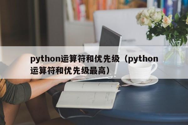python运算符和优先级（python运算符和优先级最高）